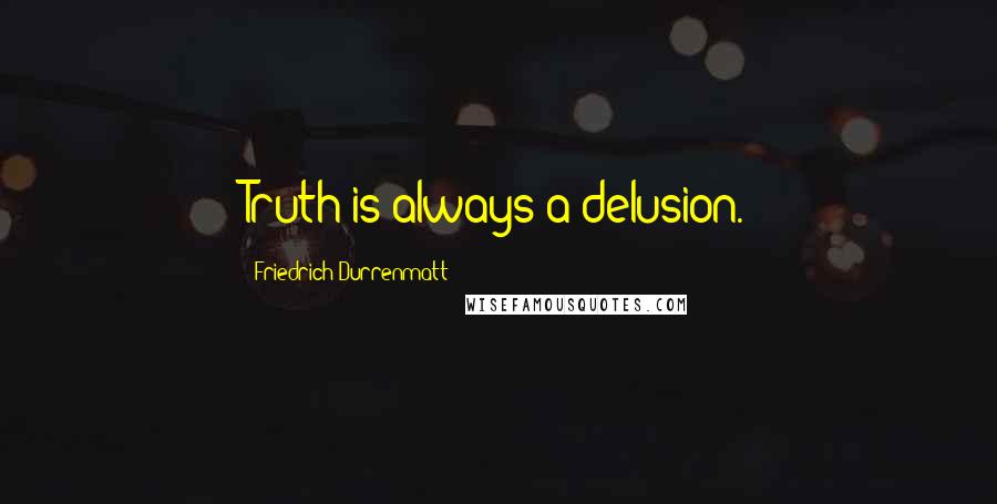 Friedrich Durrenmatt Quotes: Truth is always a delusion.