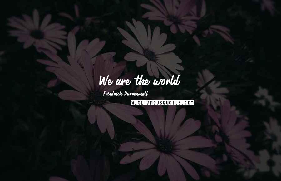 Friedrich Durrenmatt Quotes: We are the world.