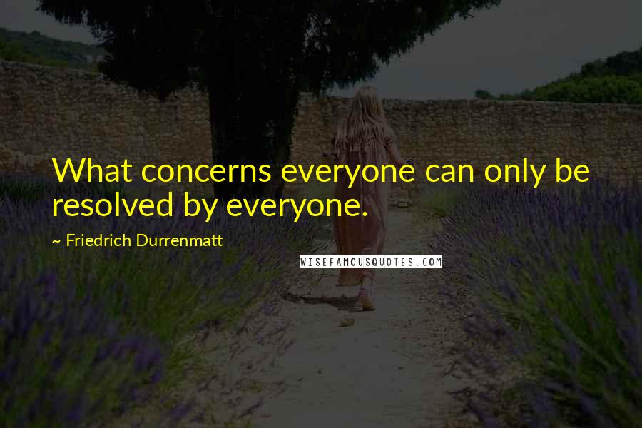 Friedrich Durrenmatt Quotes: What concerns everyone can only be resolved by everyone.