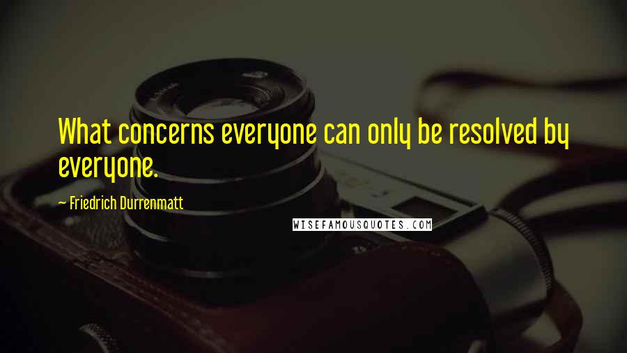 Friedrich Durrenmatt Quotes: What concerns everyone can only be resolved by everyone.