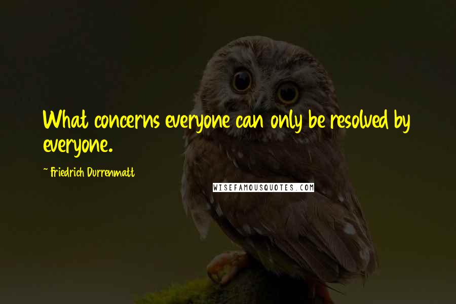 Friedrich Durrenmatt Quotes: What concerns everyone can only be resolved by everyone.