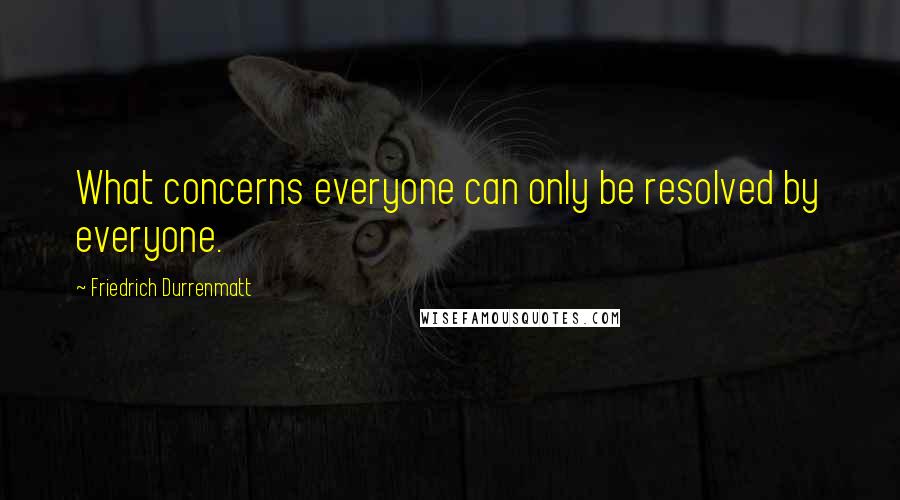 Friedrich Durrenmatt Quotes: What concerns everyone can only be resolved by everyone.