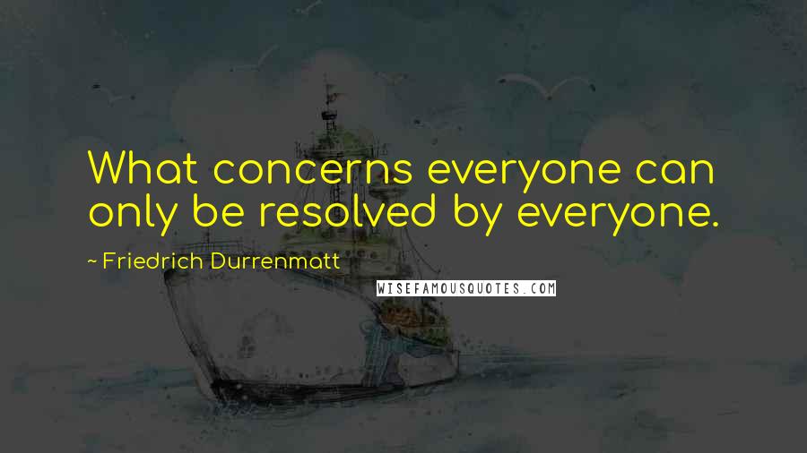 Friedrich Durrenmatt Quotes: What concerns everyone can only be resolved by everyone.