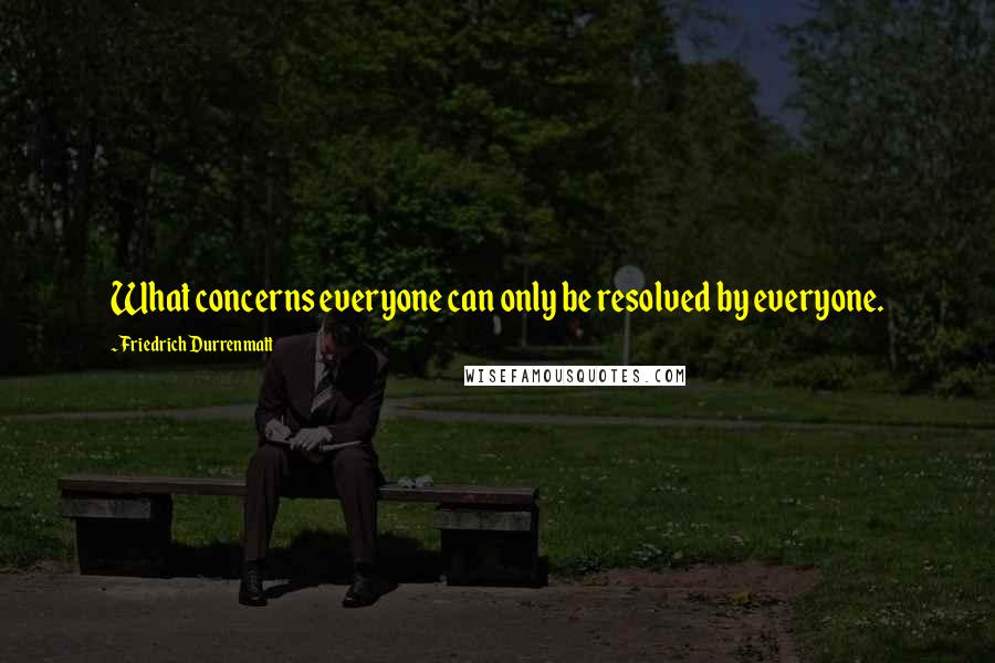 Friedrich Durrenmatt Quotes: What concerns everyone can only be resolved by everyone.