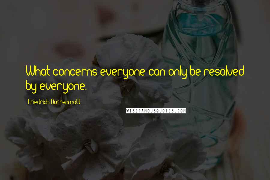 Friedrich Durrenmatt Quotes: What concerns everyone can only be resolved by everyone.