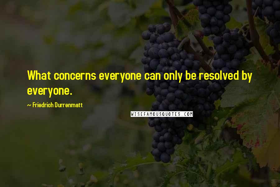 Friedrich Durrenmatt Quotes: What concerns everyone can only be resolved by everyone.