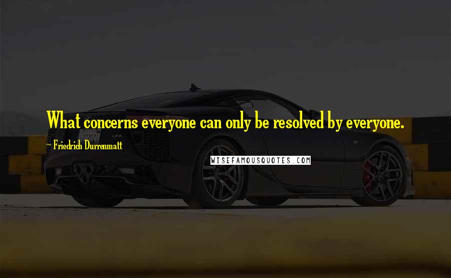 Friedrich Durrenmatt Quotes: What concerns everyone can only be resolved by everyone.