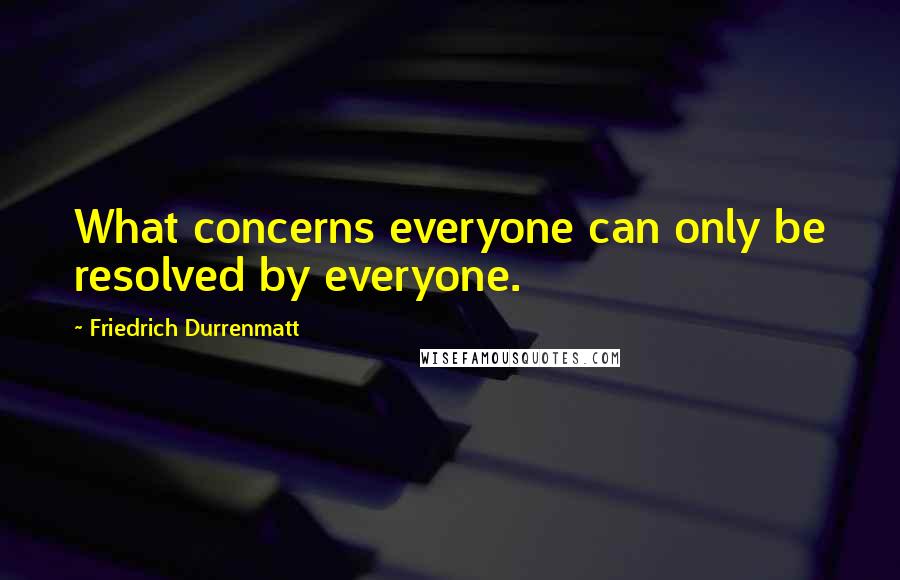 Friedrich Durrenmatt Quotes: What concerns everyone can only be resolved by everyone.