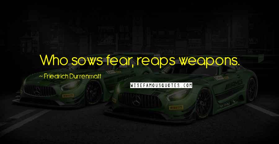 Friedrich Durrenmatt Quotes: Who sows fear, reaps weapons.