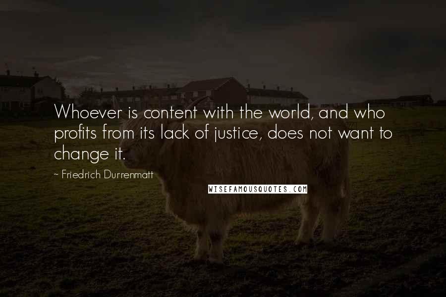 Friedrich Durrenmatt Quotes: Whoever is content with the world, and who profits from its lack of justice, does not want to change it.