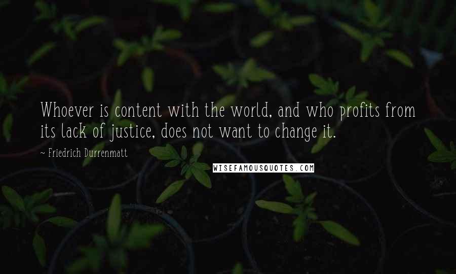 Friedrich Durrenmatt Quotes: Whoever is content with the world, and who profits from its lack of justice, does not want to change it.