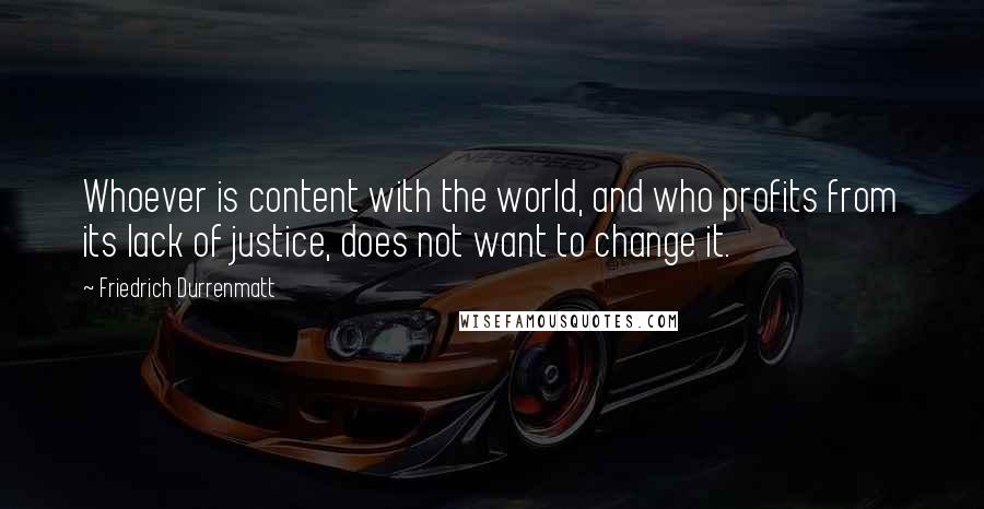 Friedrich Durrenmatt Quotes: Whoever is content with the world, and who profits from its lack of justice, does not want to change it.