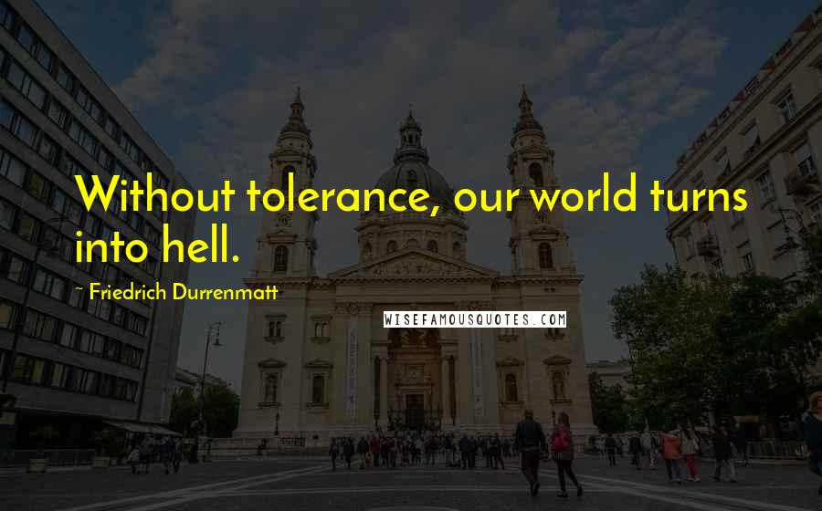 Friedrich Durrenmatt Quotes: Without tolerance, our world turns into hell.