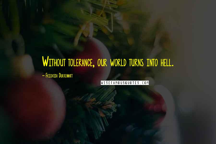 Friedrich Durrenmatt Quotes: Without tolerance, our world turns into hell.