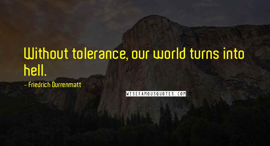 Friedrich Durrenmatt Quotes: Without tolerance, our world turns into hell.