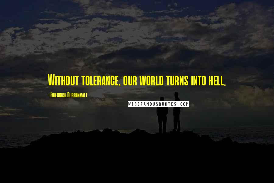 Friedrich Durrenmatt Quotes: Without tolerance, our world turns into hell.