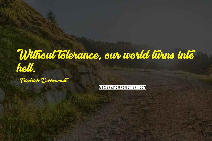 Friedrich Durrenmatt Quotes: Without tolerance, our world turns into hell.