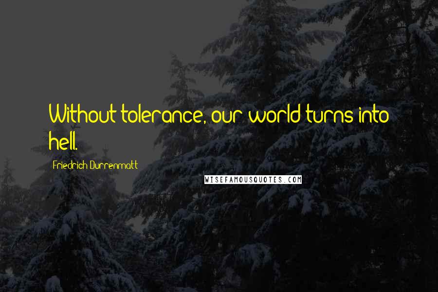 Friedrich Durrenmatt Quotes: Without tolerance, our world turns into hell.