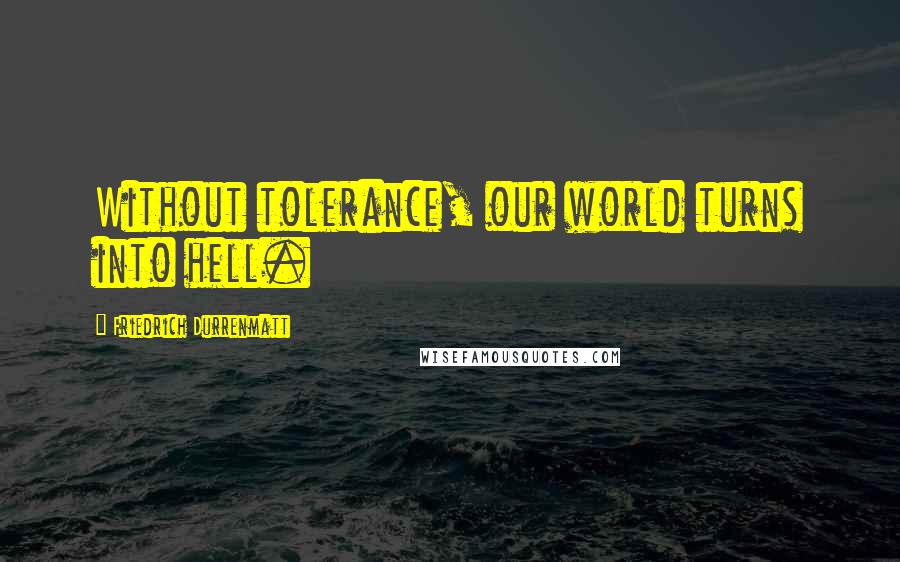 Friedrich Durrenmatt Quotes: Without tolerance, our world turns into hell.