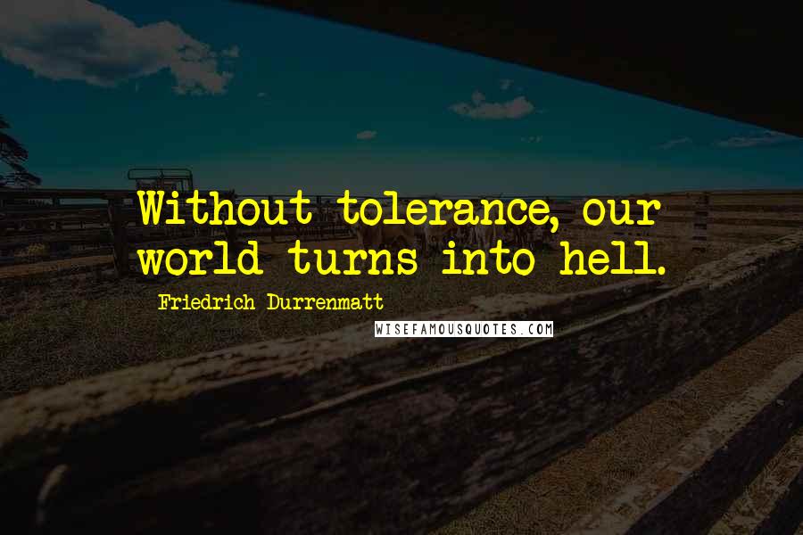 Friedrich Durrenmatt Quotes: Without tolerance, our world turns into hell.