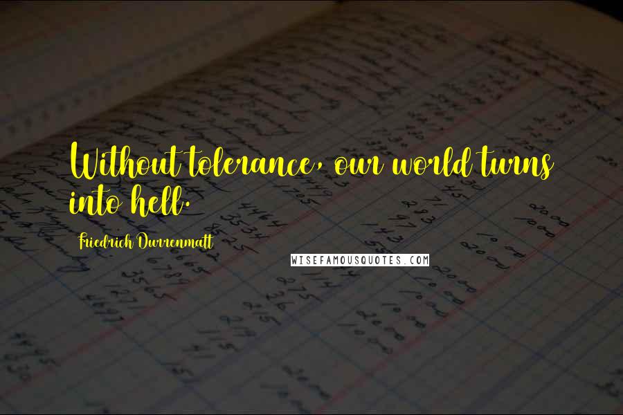 Friedrich Durrenmatt Quotes: Without tolerance, our world turns into hell.