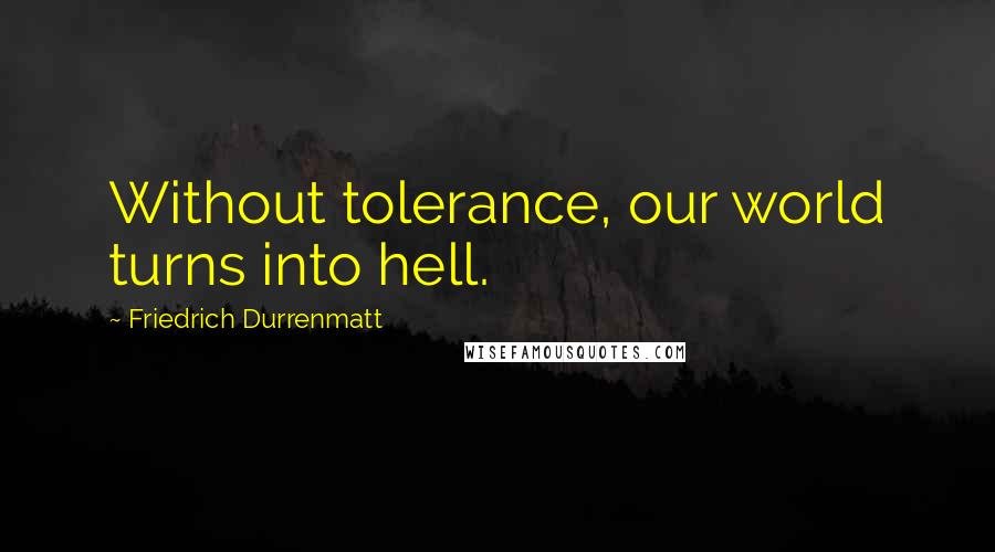 Friedrich Durrenmatt Quotes: Without tolerance, our world turns into hell.