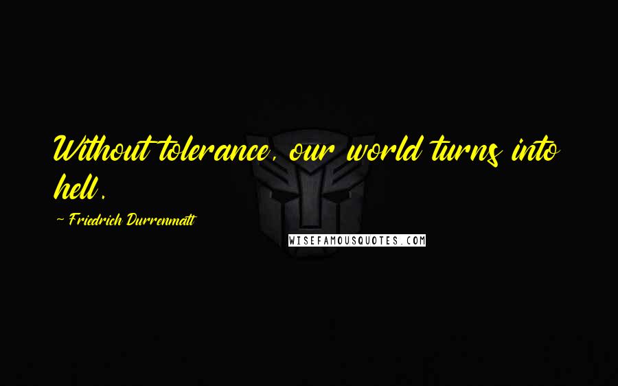 Friedrich Durrenmatt Quotes: Without tolerance, our world turns into hell.