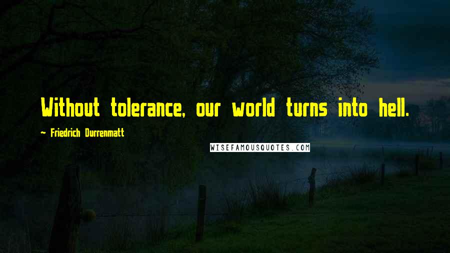 Friedrich Durrenmatt Quotes: Without tolerance, our world turns into hell.