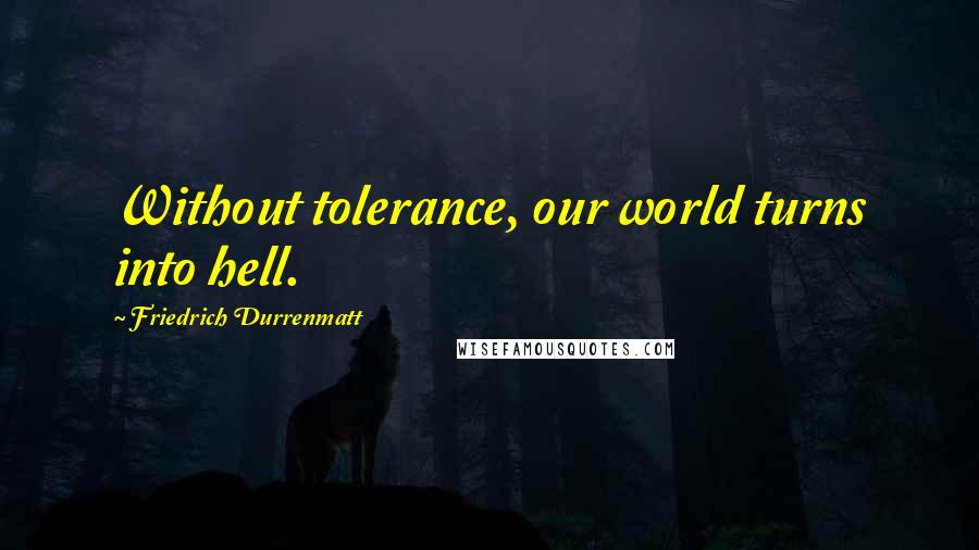 Friedrich Durrenmatt Quotes: Without tolerance, our world turns into hell.