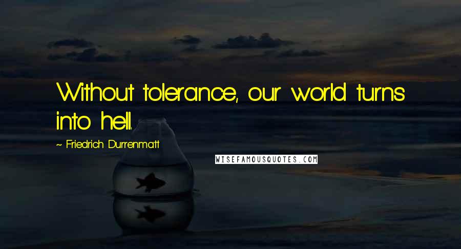 Friedrich Durrenmatt Quotes: Without tolerance, our world turns into hell.