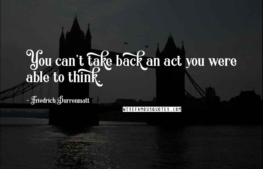 Friedrich Durrenmatt Quotes: You can't take back an act you were able to think.