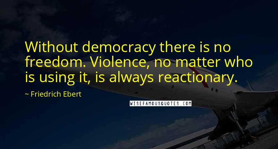 Friedrich Ebert Quotes: Without democracy there is no freedom. Violence, no matter who is using it, is always reactionary.