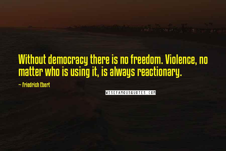 Friedrich Ebert Quotes: Without democracy there is no freedom. Violence, no matter who is using it, is always reactionary.