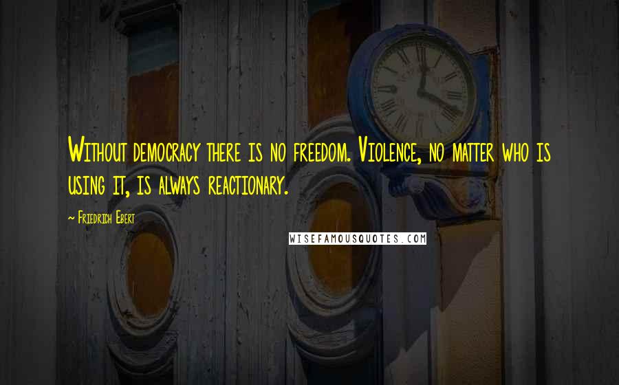 Friedrich Ebert Quotes: Without democracy there is no freedom. Violence, no matter who is using it, is always reactionary.
