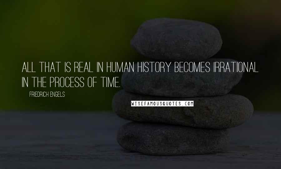 Friedrich Engels Quotes: All that is real in human history becomes irrational in the process of time.