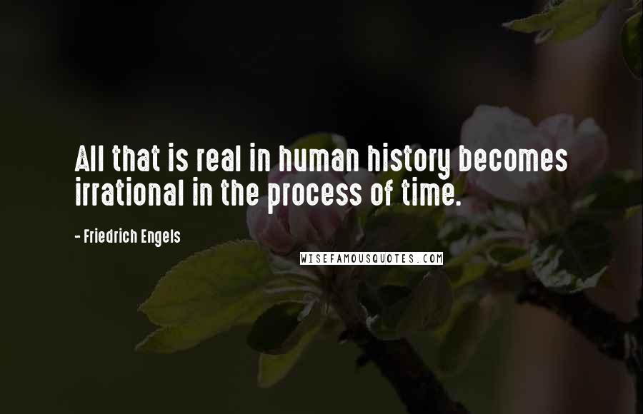 Friedrich Engels Quotes: All that is real in human history becomes irrational in the process of time.