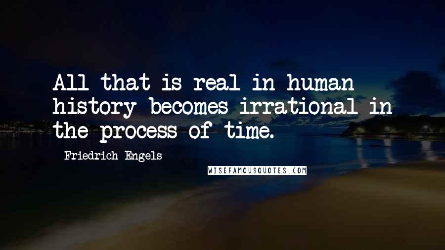 Friedrich Engels Quotes: All that is real in human history becomes irrational in the process of time.