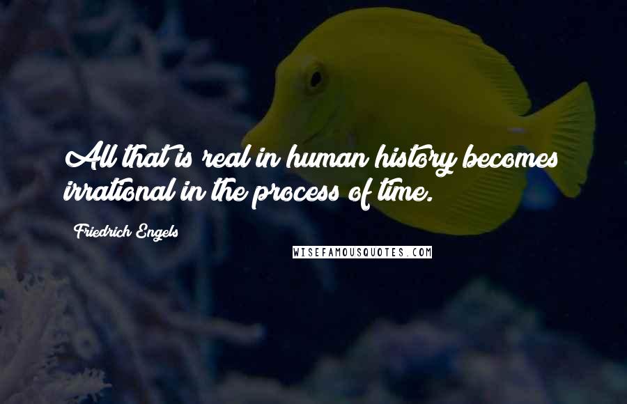 Friedrich Engels Quotes: All that is real in human history becomes irrational in the process of time.