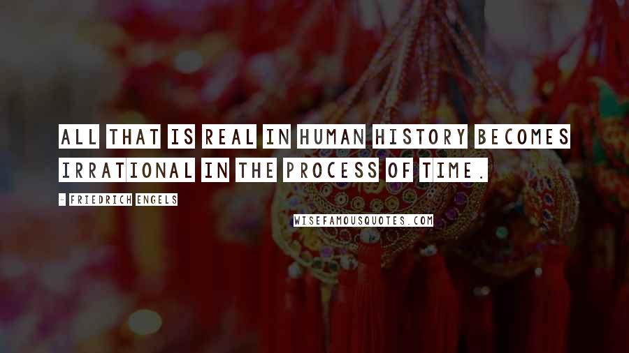 Friedrich Engels Quotes: All that is real in human history becomes irrational in the process of time.