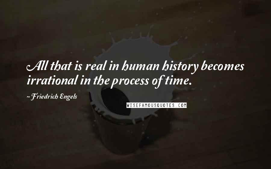 Friedrich Engels Quotes: All that is real in human history becomes irrational in the process of time.