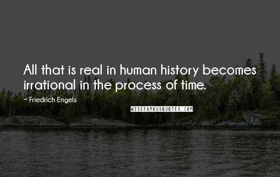 Friedrich Engels Quotes: All that is real in human history becomes irrational in the process of time.