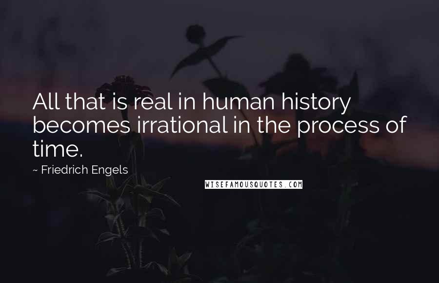 Friedrich Engels Quotes: All that is real in human history becomes irrational in the process of time.