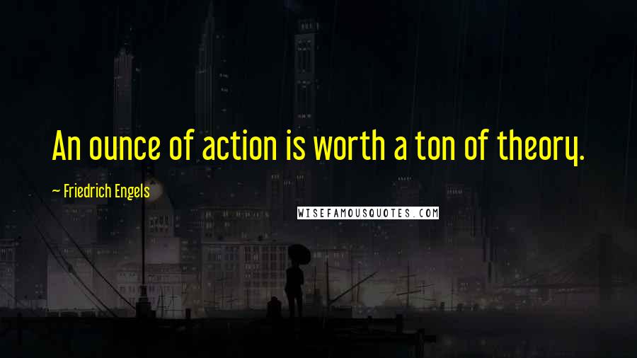 Friedrich Engels Quotes: An ounce of action is worth a ton of theory.