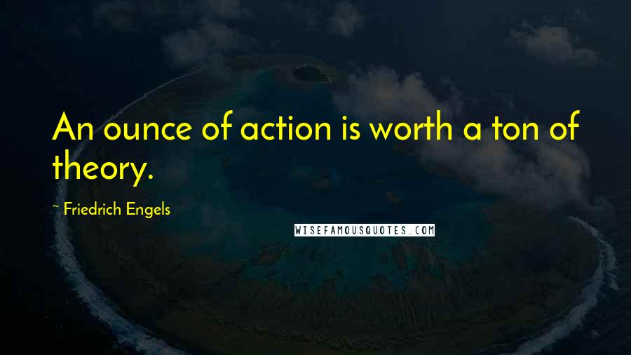 Friedrich Engels Quotes: An ounce of action is worth a ton of theory.