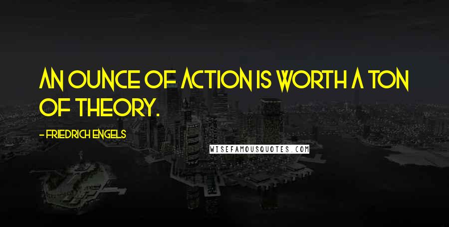 Friedrich Engels Quotes: An ounce of action is worth a ton of theory.