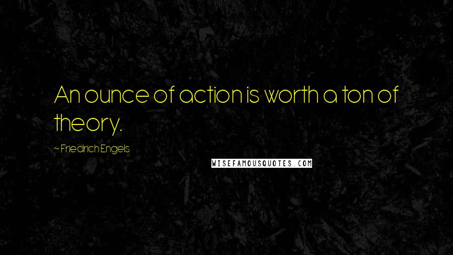 Friedrich Engels Quotes: An ounce of action is worth a ton of theory.