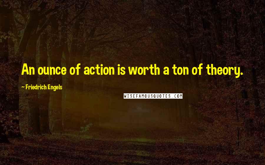 Friedrich Engels Quotes: An ounce of action is worth a ton of theory.