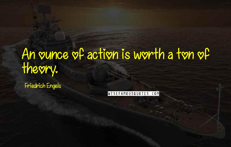 Friedrich Engels Quotes: An ounce of action is worth a ton of theory.