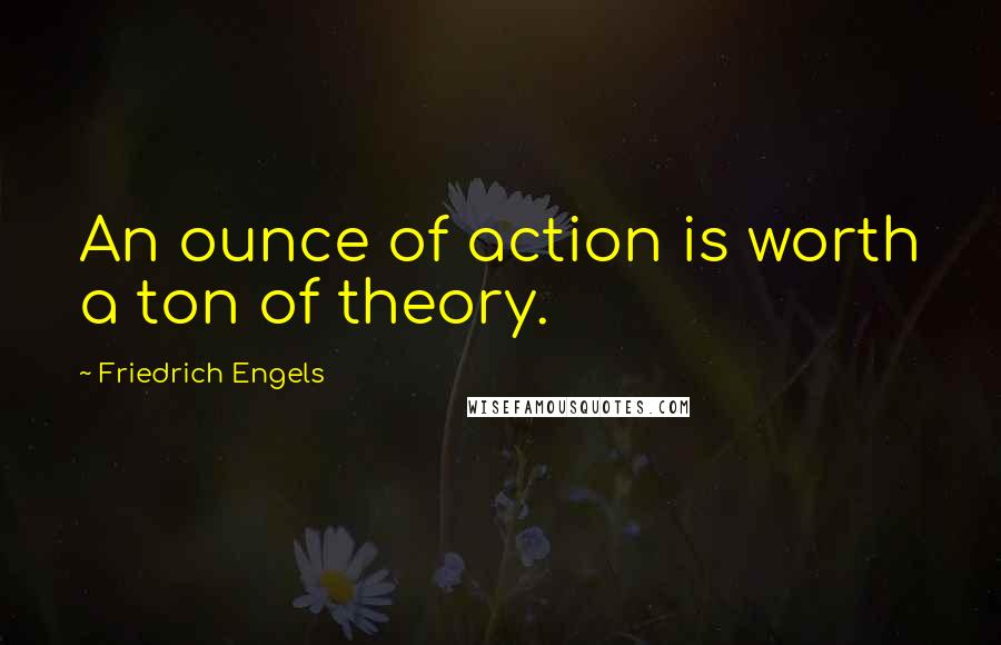 Friedrich Engels Quotes: An ounce of action is worth a ton of theory.