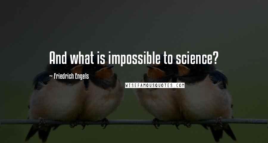 Friedrich Engels Quotes: And what is impossible to science?